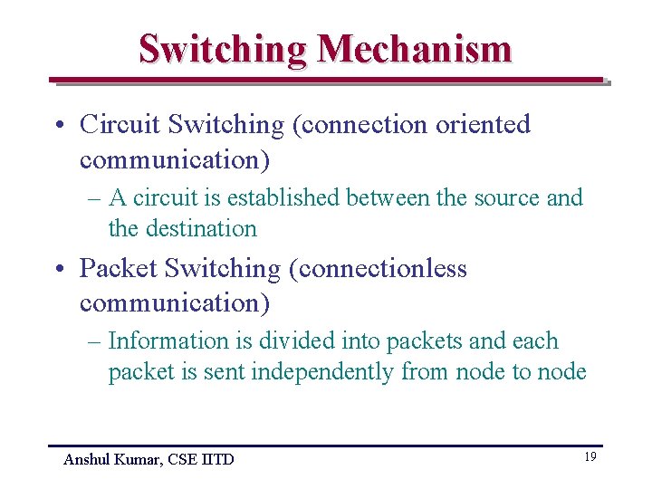 Switching Mechanism • Circuit Switching (connection oriented communication) – A circuit is established between