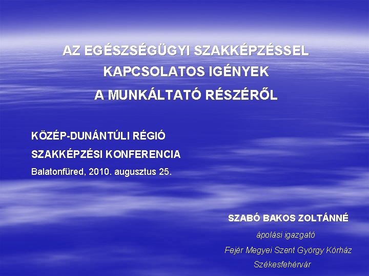 AZ EGÉSZSÉGÜGYI SZAKKÉPZÉSSEL KAPCSOLATOS IGÉNYEK A MUNKÁLTATÓ RÉSZÉRŐL KÖZÉP-DUNÁNTÚLI RÉGIÓ SZAKKÉPZÉSI KONFERENCIA Balatonfüred, 2010.