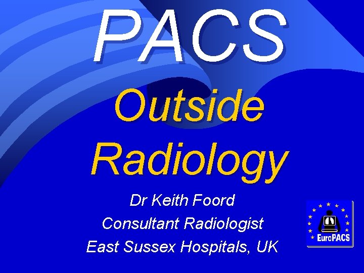 PACS Outside Radiology Dr Keith Foord Consultant Radiologist East Sussex Hospitals, UK 