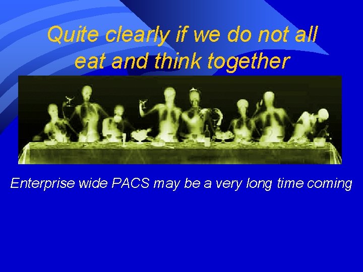 Quite clearly if we do not all eat and think together Enterprise wide PACS