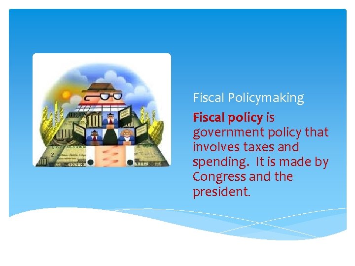 Fiscal Policymaking Fiscal policy is government policy that involves taxes and spending. It is
