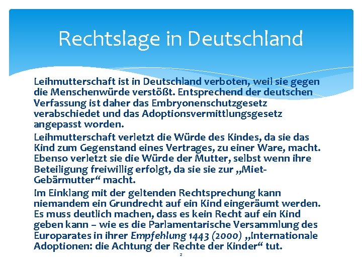 Rechtslage in Deutschland Leihmutterschaft ist in Deutschland verboten, weil sie gegen die Menschenwürde verstößt. Rechtslage in Deutschland Leihmutterschaft ist in Deutschland verboten, weil sie gegen die Menschenwürde verstößt.