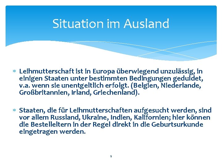 Situation im Ausland Leihmutterschaft ist in Europa überwiegend unzulässig, in einigen Staaten unter bestimmten Situation im Ausland Leihmutterschaft ist in Europa überwiegend unzulässig, in einigen Staaten unter bestimmten