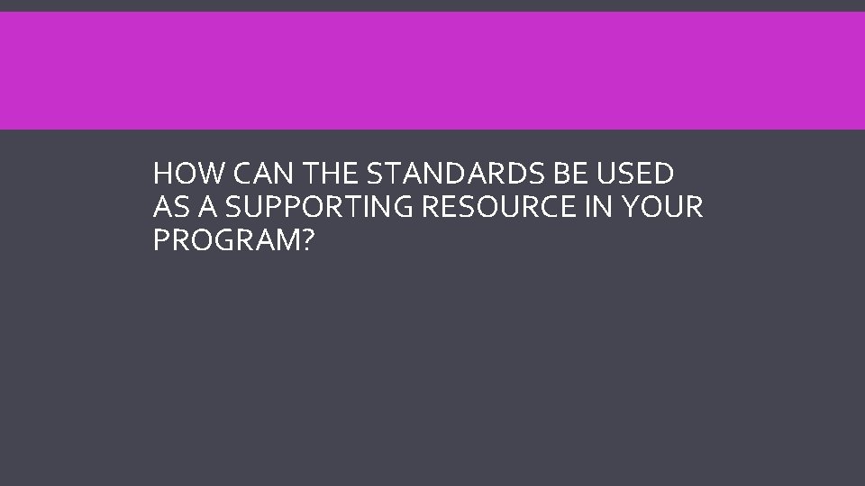 HOW CAN THE STANDARDS BE USED AS A SUPPORTING RESOURCE IN YOUR PROGRAM? 