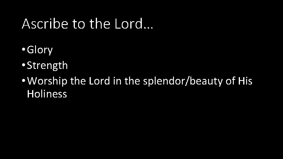 Ascribe to the Lord… • Glory • Strength • Worship the Lord in the