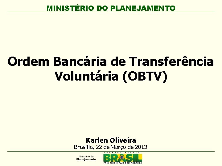 MINISTÉRIO DO PLANEJAMENTO Ordem Bancária de Transferência Voluntária (OBTV) Karlen Oliveira Brasília, 22 de