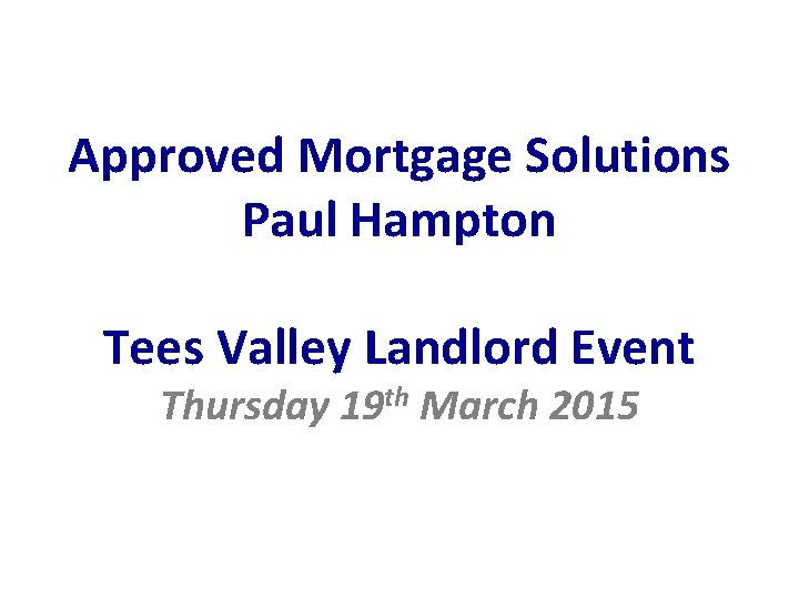 Approved Mortgage Solutions Paul Hampton Tees Valley Landlord Event Thursday 19 th March 2015 Approved Mortgage Solutions Paul Hampton Tees Valley Landlord Event Thursday 19 th March 2015
