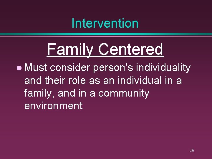 Intervention Family Centered l Must consider person’s individuality and their role as an individual