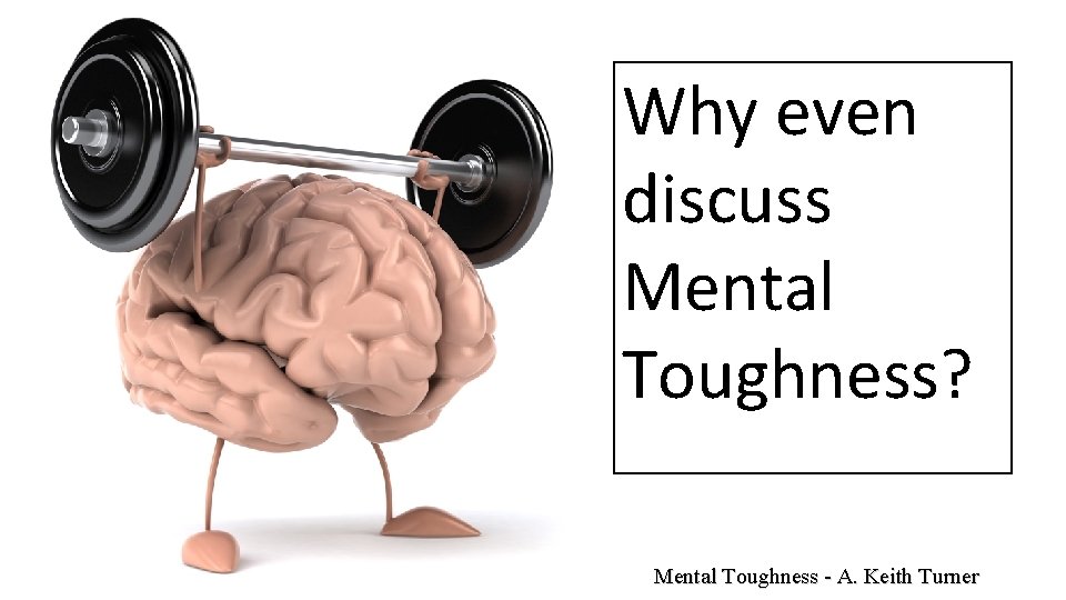 Why even discuss Mental Toughness? Mental Toughness - A. Keith Turner 