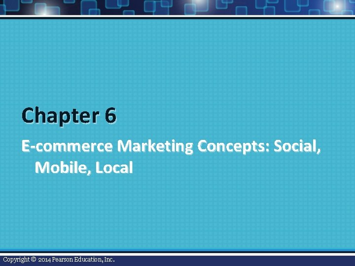 Chapter 6 E-commerce Marketing Concepts: Social, Mobile, Local Copyright © 2014 Pearson Education, Inc.