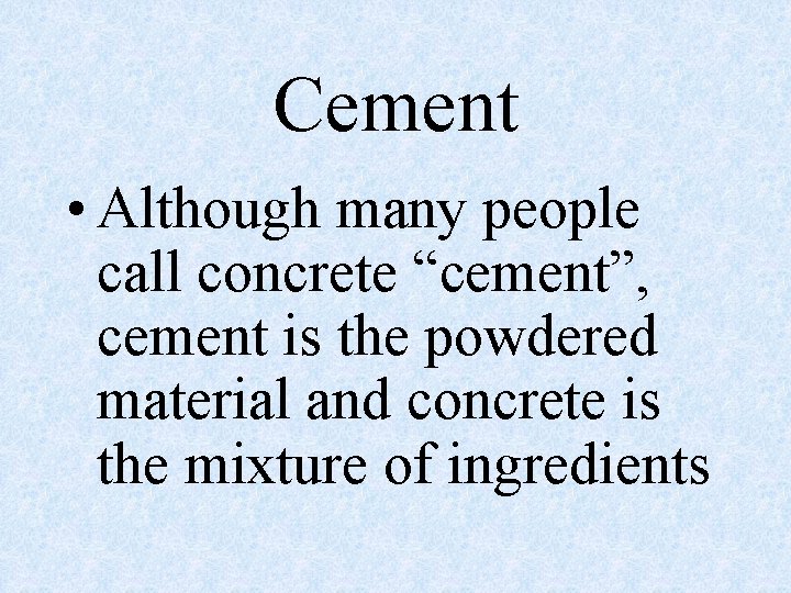 Cement • Although many people call concrete “cement”, cement is the powdered material and