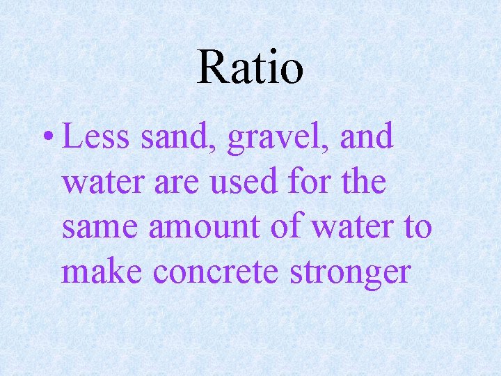 Ratio • Less sand, gravel, and water are used for the same amount of