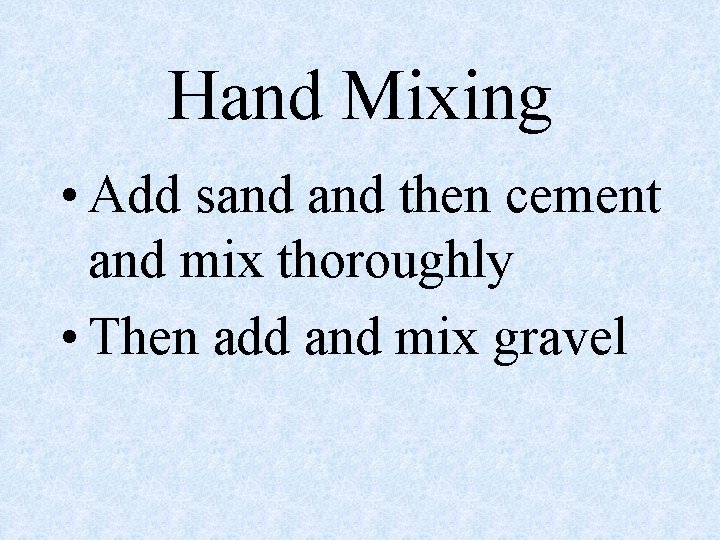 Hand Mixing • Add sand then cement and mix thoroughly • Then add and