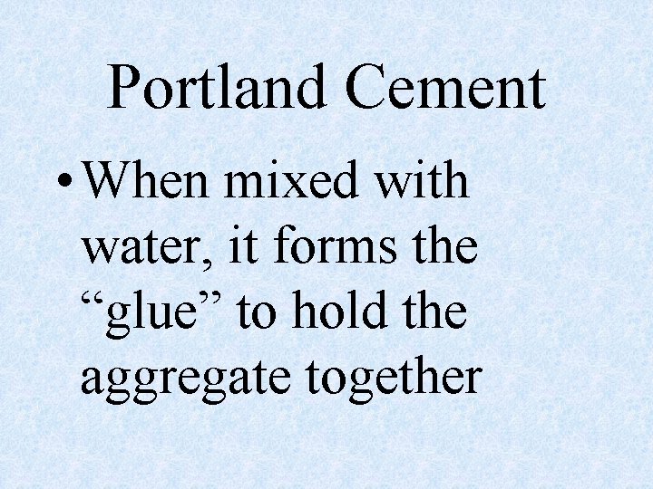Portland Cement • When mixed with water, it forms the “glue” to hold the