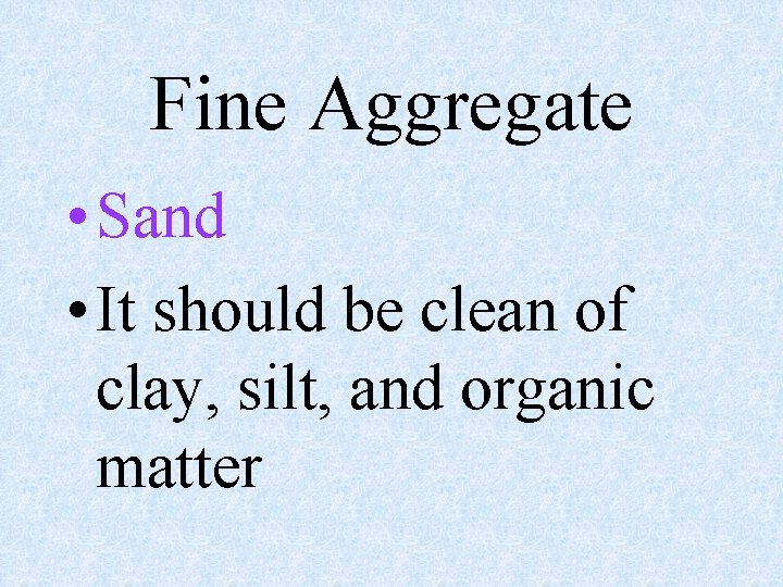 Fine Aggregate • Sand • It should be clean of clay, silt, and organic