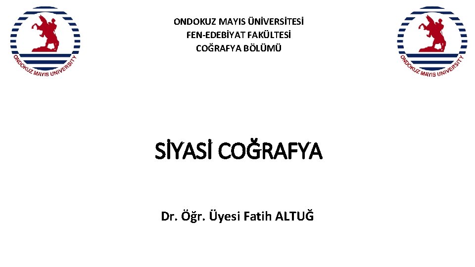 ONDOKUZ MAYIS ÜNİVERSİTESİ FEN-EDEBİYAT FAKÜLTESİ COĞRAFYA BÖLÜMÜ SİYASİ COĞRAFYA Dr. Öğr. Üyesi Fatih ALTUĞ