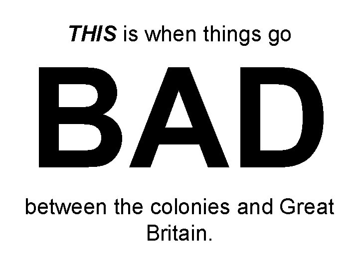 THIS is when things go BAD between the colonies and Great Britain. THIS is when things go BAD between the colonies and Great Britain.