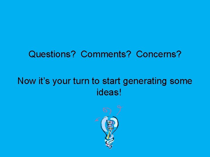 Questions? Comments? Concerns? Now it’s your turn to start generating some ideas! 