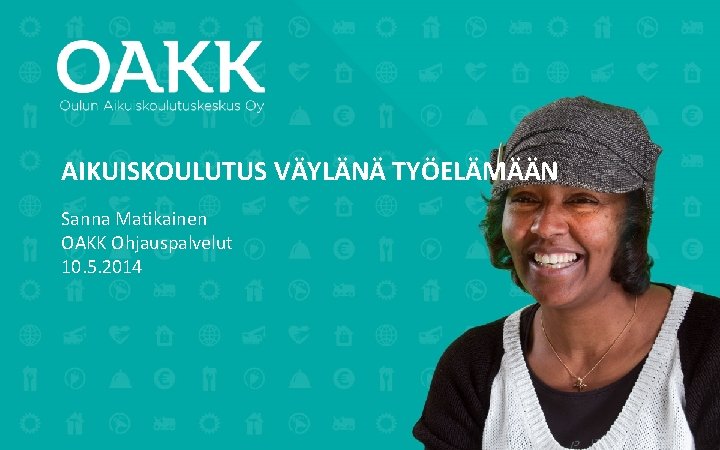 AIKUISKOULUTUS VÄYLÄNÄ TYÖELÄMÄÄN Sanna Matikainen OAKK Ohjauspalvelut 10. 5. 2014 