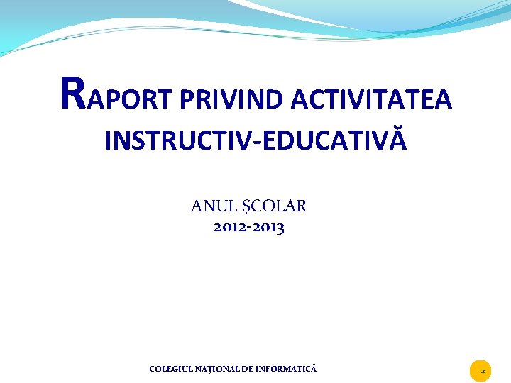 RAPORT PRIVIND ACTIVITATEA INSTRUCTIV-EDUCATIVĂ ANUL ȘCOLAR 2012 -2013 COLEGIUL NAŢIONAL DE INFORMATICĂ 2 