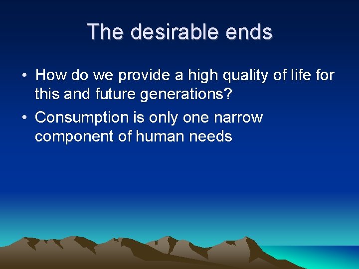 The desirable ends • How do we provide a high quality of life for