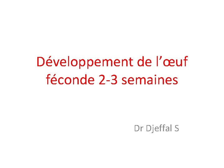 Développement de l’œuf féconde 2 -3 semaines Dr Djeffal S 