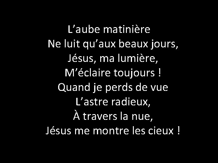 L’aube matinière Ne luit qu’aux beaux jours, Jésus, ma lumière, M’éclaire toujours ! Quand