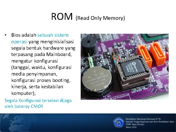 ROM (Read Only Memory) • Bios adalah sebuah sistem operasi yang menginisialisasi segala bentuk