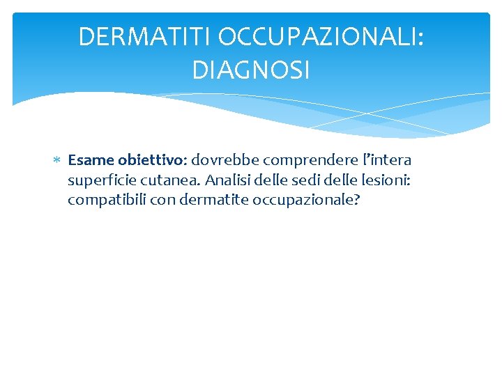 DERMATITI OCCUPAZIONALI: DIAGNOSI Esame obiettivo: dovrebbe comprendere l’intera superficie cutanea. Analisi delle sedi delle