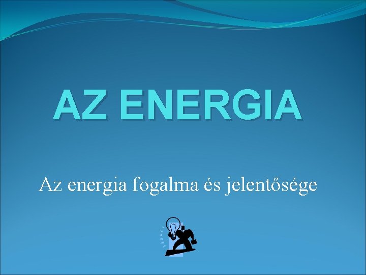 AZ ENERGIA Az energia fogalma és jelentősége 