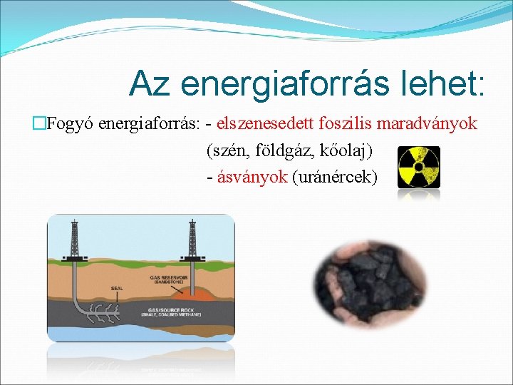 Az energiaforrás lehet: �Fogyó energiaforrás: - elszenesedett foszilis maradványok (szén, földgáz, kőolaj) - ásványok Az energiaforrás lehet: �Fogyó energiaforrás: - elszenesedett foszilis maradványok (szén, földgáz, kőolaj) - ásványok