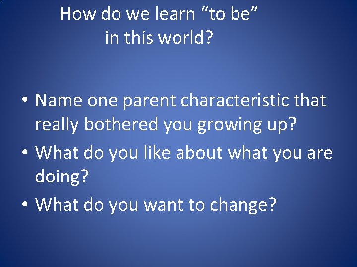 How do we learn “to be” in this world? • Name one parent characteristic How do we learn “to be” in this world? • Name one parent characteristic