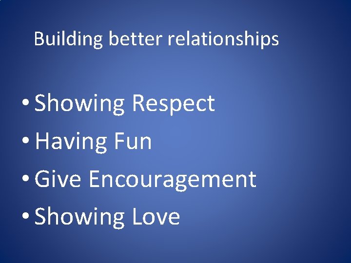Building better relationships • Showing Respect • Having Fun • Give Encouragement • Showing Building better relationships • Showing Respect • Having Fun • Give Encouragement • Showing