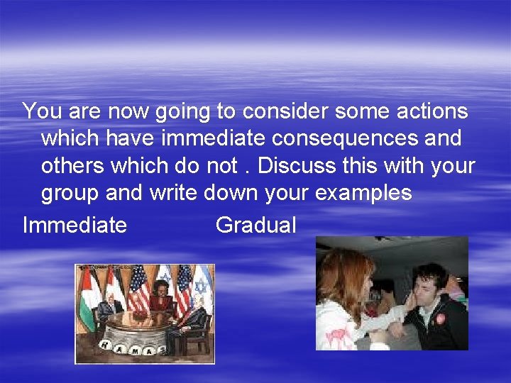 You are now going to consider some actions which have immediate consequences and others