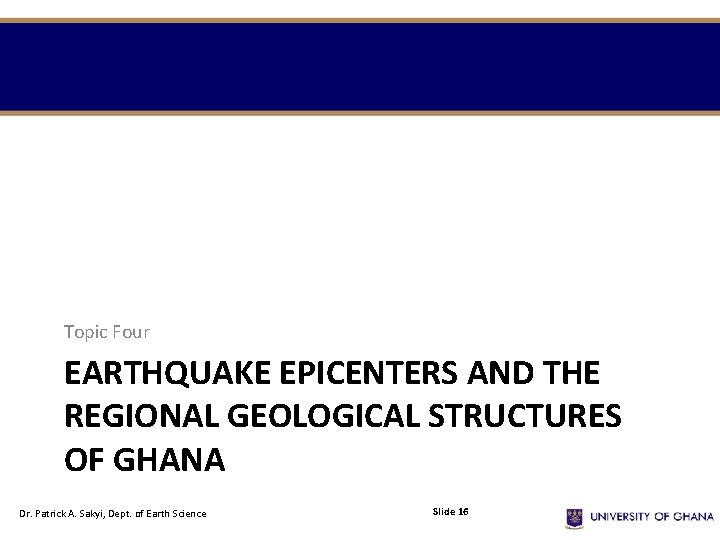 Topic Four EARTHQUAKE EPICENTERS AND THE REGIONAL GEOLOGICAL STRUCTURES OF GHANA Dr. Patrick A.