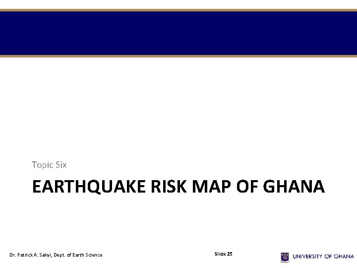 Topic Six EARTHQUAKE RISK MAP OF GHANA Dr. Patrick A. Sakyi, Dept. of Earth