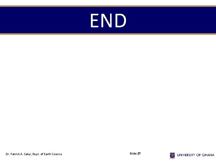 END Dr. Patrick A. Sakyi, Dept. of Earth Science Slide 27 