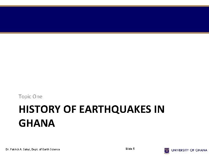 Topic One HISTORY OF EARTHQUAKES IN GHANA Dr. Patrick A. Sakyi, Dept. of Earth