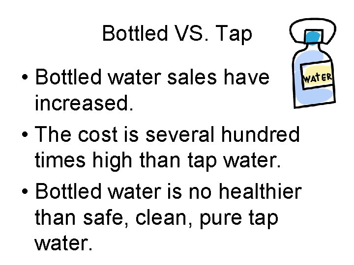 Bottled VS. Tap • Bottled water sales have increased. • The cost is several