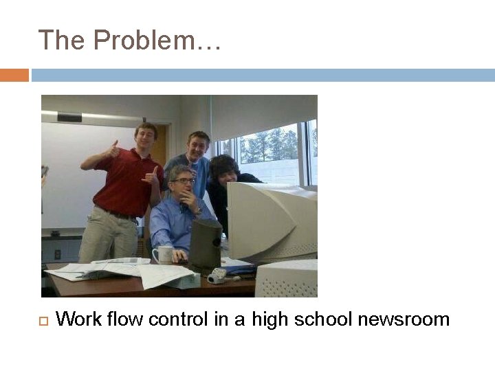 The Problem… Work flow control in a high school newsroom 