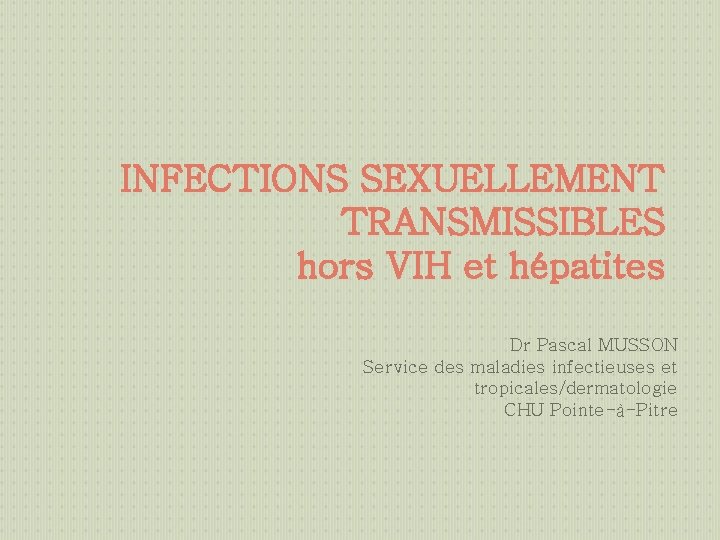 INFECTIONS SEXUELLEMENT TRANSMISSIBLES hors VIH et hépatites Dr Pascal MUSSON Service des maladies infectieuses