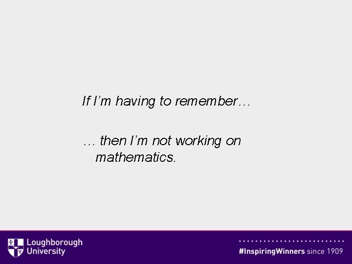 If I’m having to remember… … then I’m not working on mathematics. 