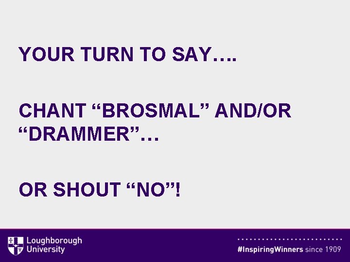YOUR TURN TO SAY…. CHANT “BROSMAL” AND/OR “DRAMMER”… OR SHOUT “NO”! 