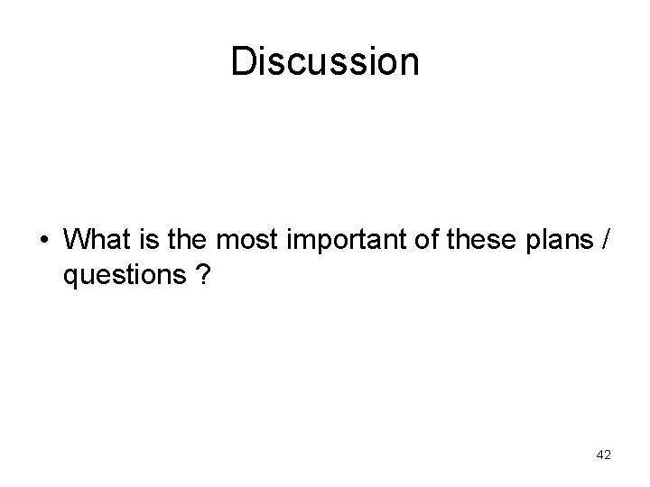 Discussion • What is the most important of these plans / questions ? 42