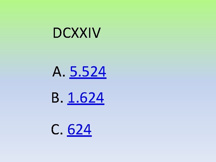 DCXXIV A. 5. 524 B. 1. 624 C. 624 