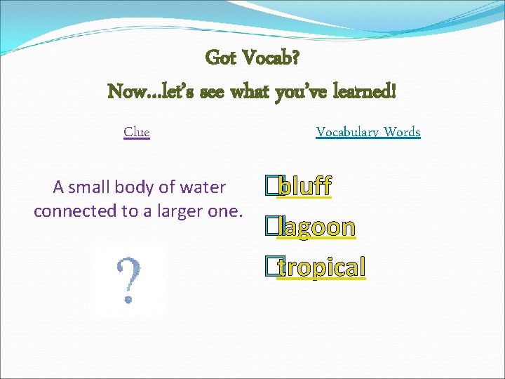Got Vocab? Now…let’s see what you’ve learned! Clue A small body of water connected