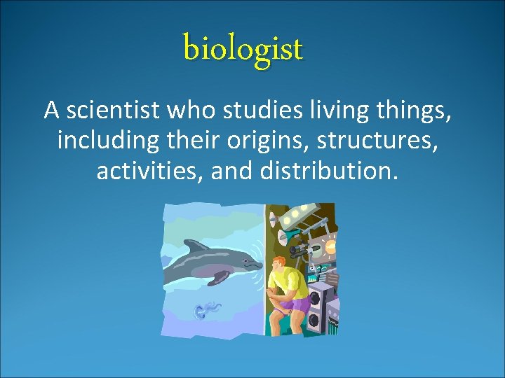 biologist A scientist who studies living things, including their origins, structures, activities, and distribution.