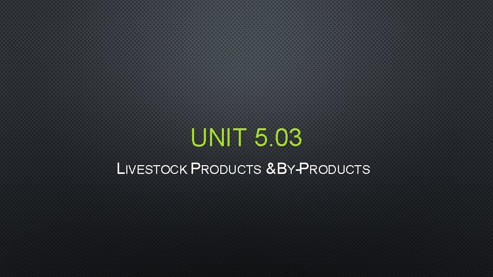 UNIT 5. 03 LIVESTOCK PRODUCTS & BY-PRODUCTS 