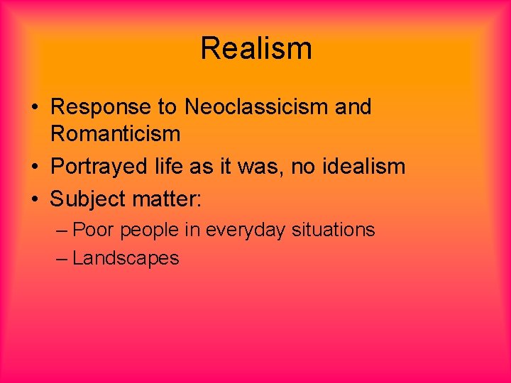 Realism • Response to Neoclassicism and Romanticism • Portrayed life as it was, no