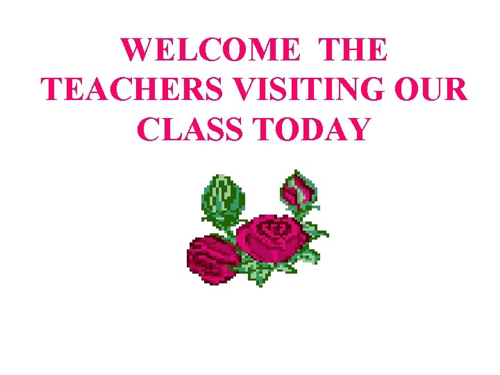 WELCOME THE TEACHERS VISITING OUR CLASS TODAY 